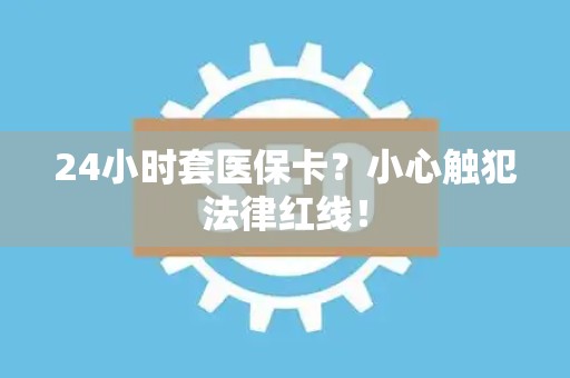 潍坊24小时套医保卡？小心触犯法律红线！