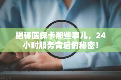 潍坊揭秘医保卡那些事儿，24小时服务背后的秘密！
