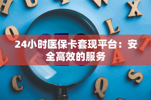 潍坊24小时医保卡套现平台：安全高效的服务