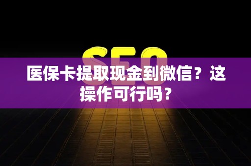 潍坊医保卡提取现金到微信？这操作可行吗？