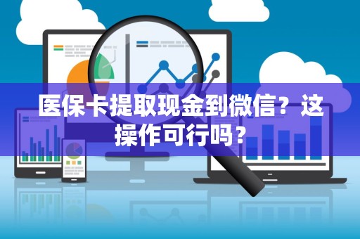 潍坊医保卡提取现金到微信？这操作可行吗？