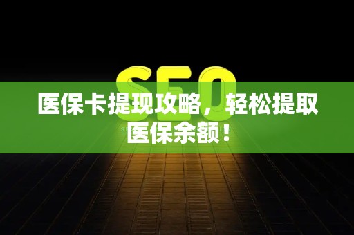 潍坊医保卡提现攻略，轻松提取医保余额！