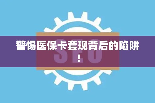 潍坊警惕医保卡套现背后的陷阱！