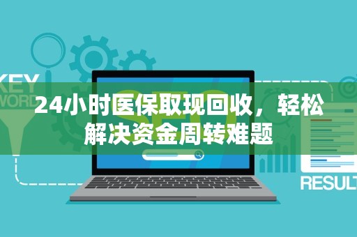 潍坊24小时医保取现回收，轻松解决资金周转难题