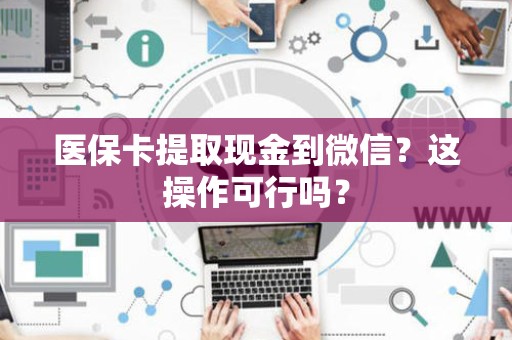 潍坊医保卡提取现金到微信？这操作可行吗？