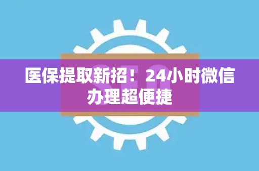 潍坊医保提取新招！24小时微信办理超便捷