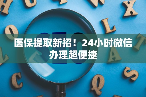 潍坊医保提取新招！24小时微信办理超便捷