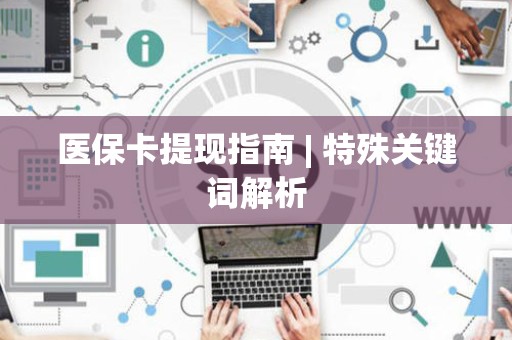 潍坊医保卡提现指南 | 特殊关键词解析