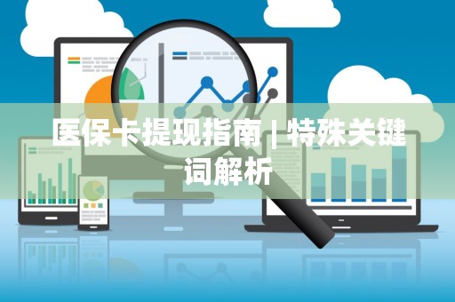 潍坊医保卡提现指南 | 特殊关键词解析