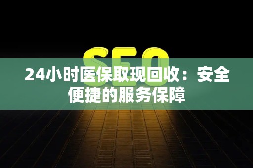 潍坊24小时医保取现回收：安全便捷的服务保障