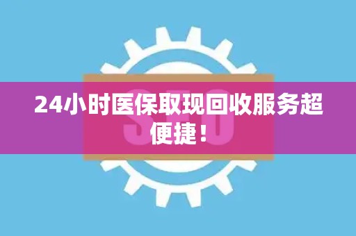 潍坊24小时医保取现回收服务超便捷！