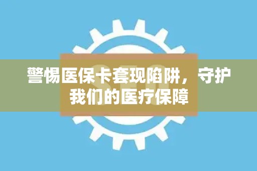 潍坊警惕医保卡套现陷阱，守护我们的医疗保障