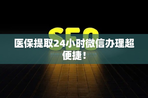 潍坊医保提取24小时微信办理超便捷！