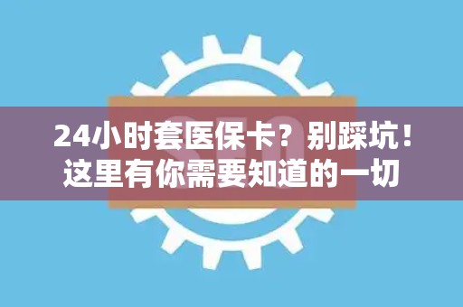 潍坊24小时套医保卡？别踩坑！这里有你需要知道的一切