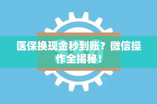 潍坊医保换现金秒到账？微信操作全揭秘！