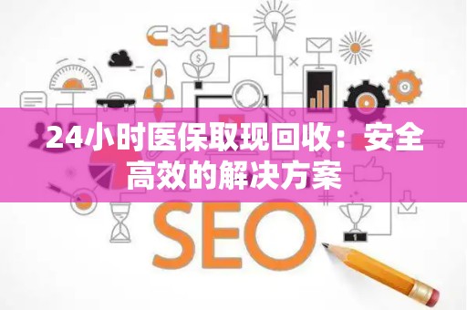 潍坊24小时医保取现回收：安全高效的解决方案