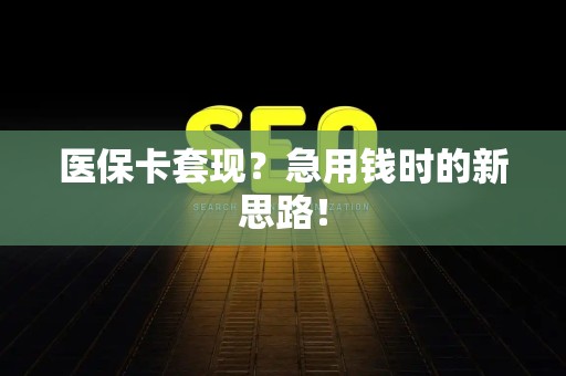 潍坊医保卡套现？急用钱时的新思路！