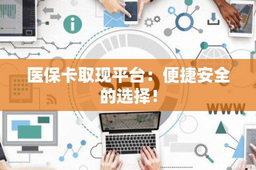 潍坊医保卡取现平台：便捷安全的选择！