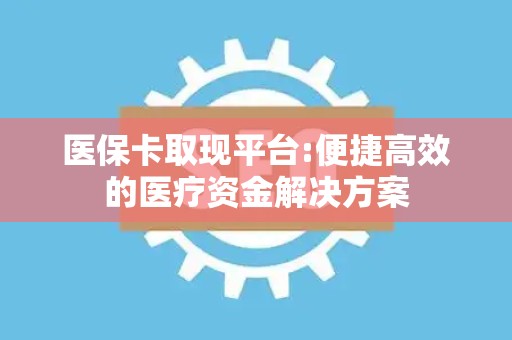 潍坊医保卡取现平台:便捷高效的医疗资金解决方案