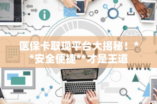潍坊医保卡取现平台大揭秘！**安全便捷**才是王道