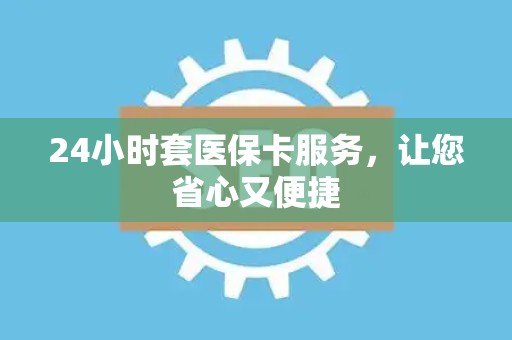 潍坊24小时套医保卡服务，让您省心又便捷