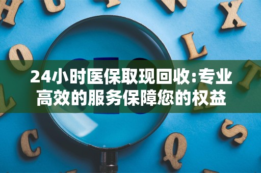 潍坊24小时医保取现回收:专业高效的服务保障您的权益