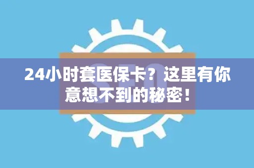 潍坊24小时套医保卡？这里有你意想不到的秘密！