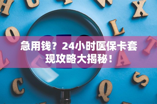 潍坊急用钱？24小时医保卡套现攻略大揭秘！
