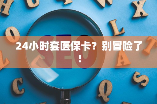 潍坊24小时套医保卡？别冒险了！