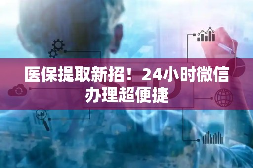 潍坊医保提取新招！24小时微信办理超便捷