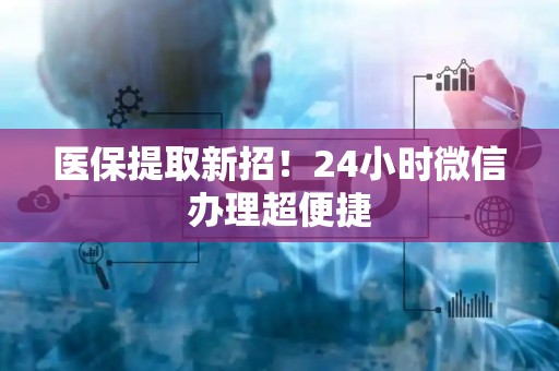 潍坊医保提取新招！24小时微信办理超便捷