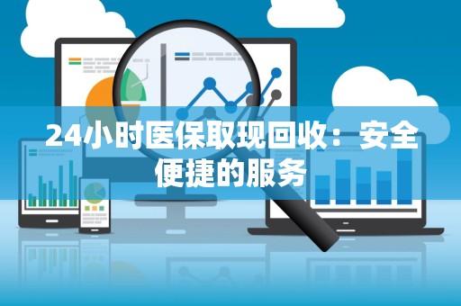 潍坊24小时医保取现回收：安全便捷的服务