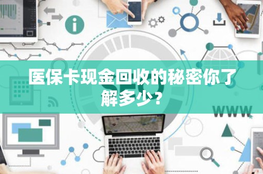 潍坊医保卡现金回收的秘密你了解多少？