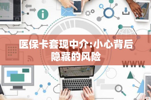 潍坊医保卡套现中介:小心背后隐藏的风险