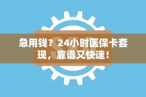 潍坊急用钱？24小时医保卡套现，靠谱又快速！