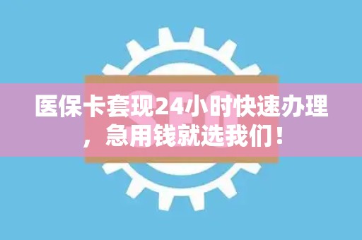 潍坊医保卡套现24小时快速办理，急用钱就选我们！