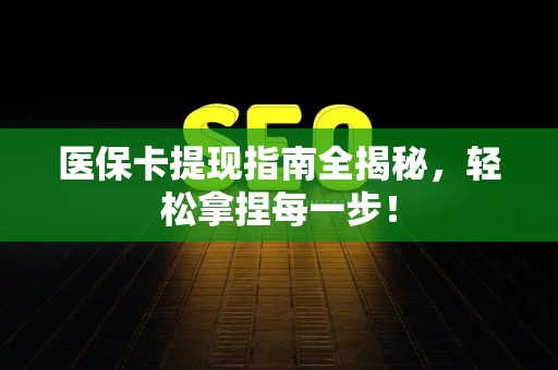 潍坊医保卡提现指南全揭秘，轻松拿捏每一步！