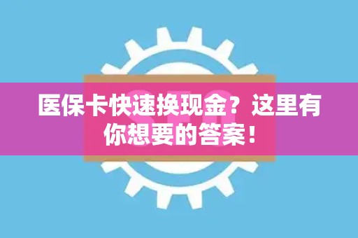 潍坊医保卡快速换现金？这里有你想要的答案！