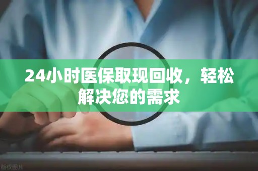 潍坊24小时医保取现回收，轻松解决您的需求
