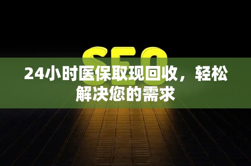 潍坊24小时医保取现回收，轻松解决您的需求