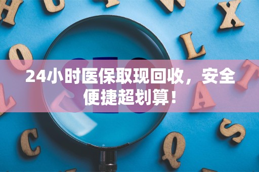 潍坊24小时医保取现回收，安全便捷超划算！