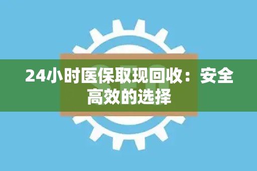 潍坊24小时医保取现回收：安全高效的选择