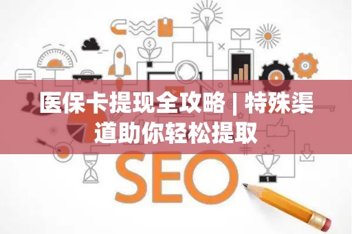 潍坊医保卡提现全攻略 | 特殊渠道助你轻松提取