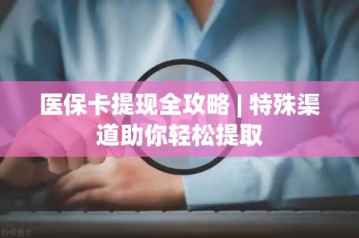 潍坊医保卡提现全攻略 | 特殊渠道助你轻松提取