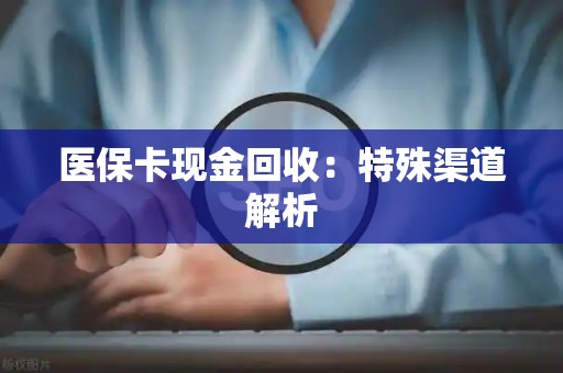 潍坊医保卡现金回收：特殊渠道解析