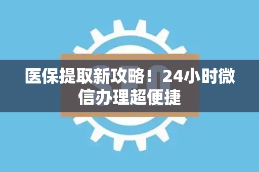 潍坊医保提取新攻略！24小时微信办理超便捷