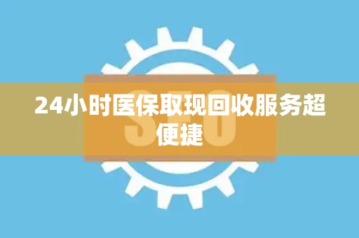 潍坊24小时医保取现回收服务超便捷