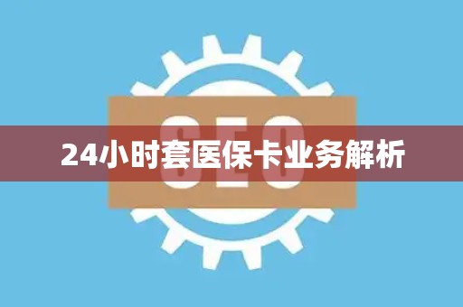 潍坊24小时套医保卡业务解析