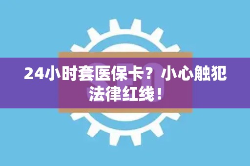 潍坊24小时套医保卡？小心触犯法律红线！