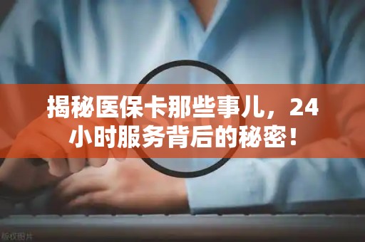 潍坊揭秘医保卡那些事儿，24小时服务背后的秘密！